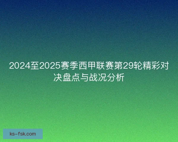 2024至2025赛季西甲联赛第29轮精彩对决盘点与战况分析