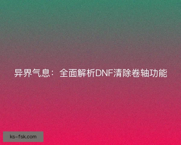 异界气息：全面解析DNF清除卷轴功能
