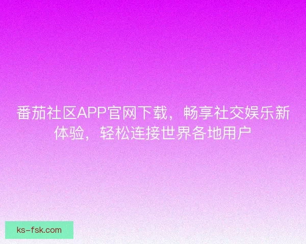 番茄社区APP官网下载，畅享社交娱乐新体验，轻松连接世界各地用户