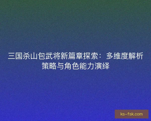 三国杀山包武将新篇章探索：多维度解析策略与角色能力演绎