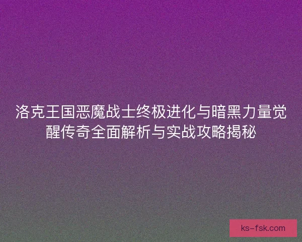 洛克王国恶魔战士终极进化与暗黑力量觉醒传奇全面解析与实战攻略揭秘