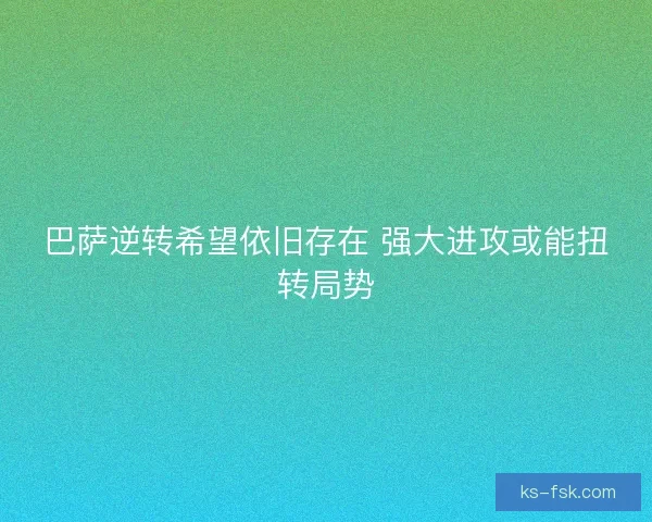 巴萨逆转希望依旧存在 强大进攻或能扭转局势