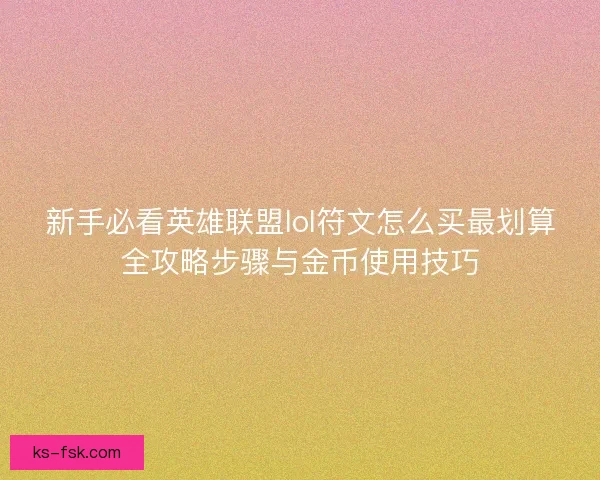 新手必看英雄联盟lol符文怎么买最划算全攻略步骤与金币使用技巧 新手必看英雄联盟lol符文怎么买最划算全攻略步骤与金币使用技巧
