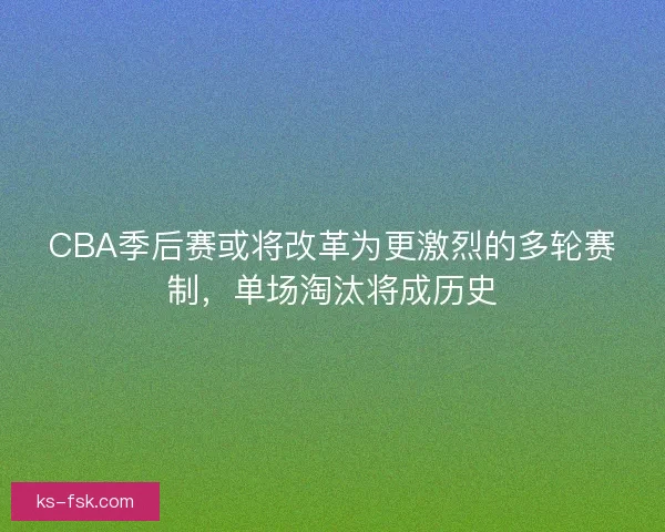 CBA季后赛或将改革为更激烈的多轮赛制,单场淘汰将成历史 CBA季后赛或将改革为更激烈的多轮赛制,单场淘汰将成历史