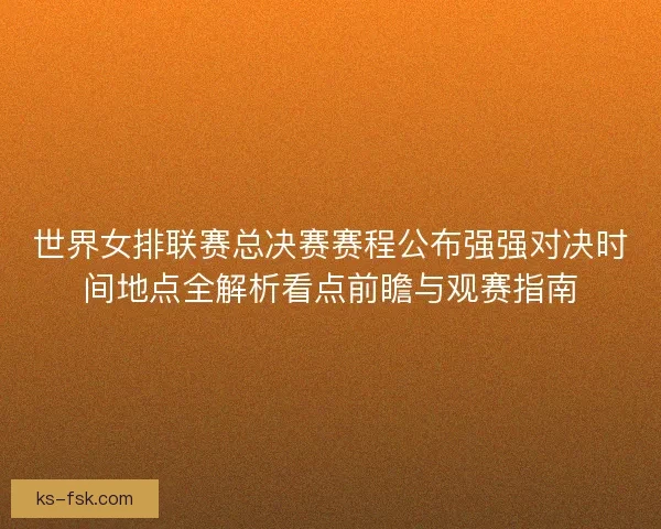 世界女排联赛总决赛赛程公布强强对决时间地点全解析看点前瞻与观赛指南 世界女排联赛总决赛赛程公布强强对决时间地点全解析看点前瞻与观赛指南