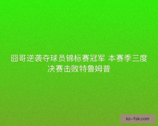囧哥逆袭夺球员锦标赛冠军 本赛季三度决赛击败特鲁姆普
