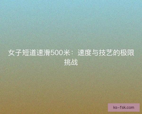 女子短道速滑500米:速度与技艺的极限挑战 女子短道速滑500米:速度与技艺的极限挑战