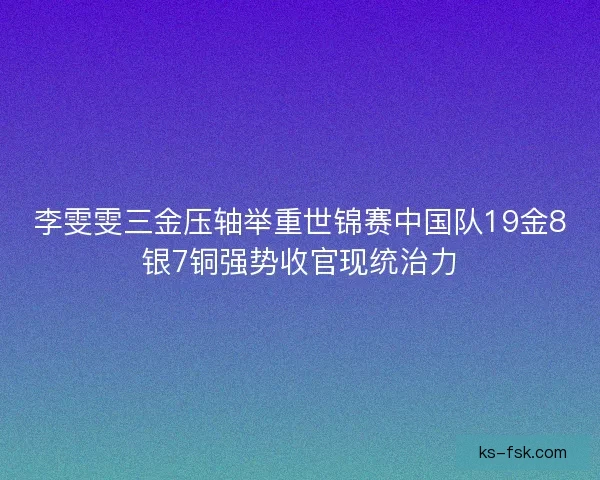 李雯雯三金压轴举重世锦赛中国队19金8银7铜强势收官现统治力 李雯雯三金压轴举重世锦赛中国队19金8银7铜强势收官现统治力