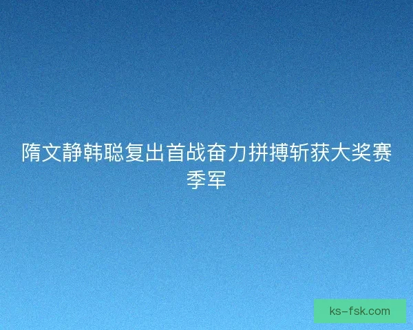 隋文静韩聪复出首战奋力拼搏斩获大奖赛季军 隋文静韩聪复出首战奋力拼搏斩获大奖赛季军