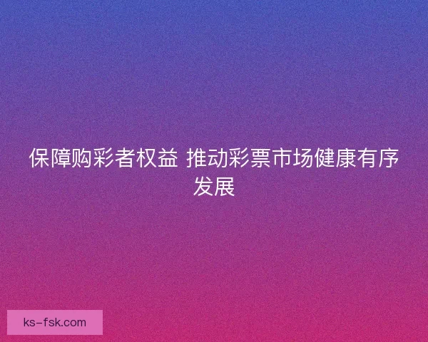 保障购彩者权益 推动彩票市场健康有序发展 保障购彩者权益 推动彩票市场健康有序发展