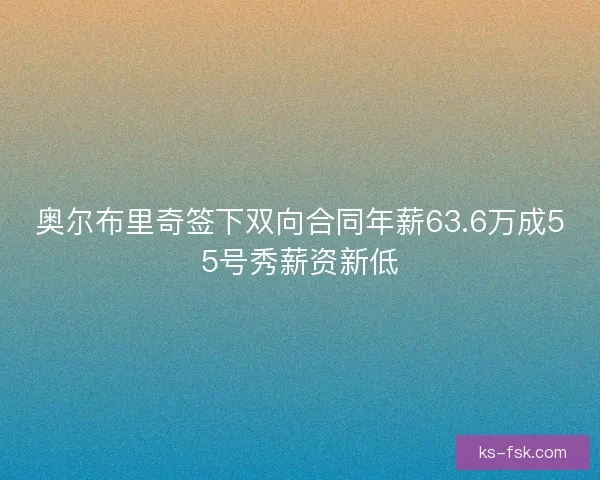 奥尔布里奇签下双向合同年薪63.6万成55号秀薪资新低 奥尔布里奇签下双向合同年薪63.6万成55号秀薪资新低