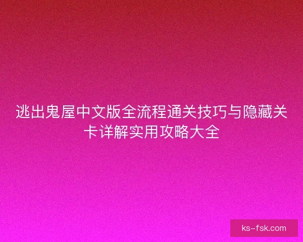逃出鬼屋中文版全流程通关技巧与隐藏关卡详解实用攻略大全
