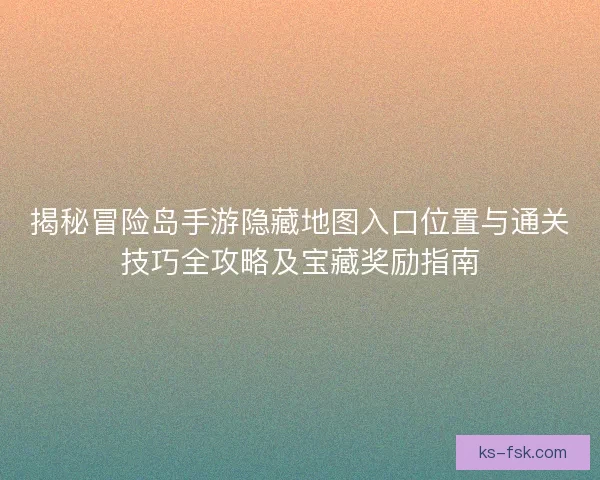 揭秘冒险岛手游隐藏地图入口位置与通关技巧全攻略及宝藏奖励指南