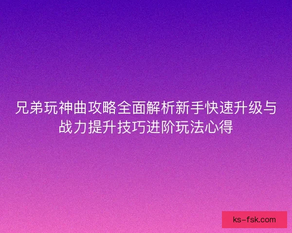 兄弟玩神曲攻略全面解析新手快速升级与战力提升技巧进阶玩法心得 兄弟玩神曲攻略全面解析新手快速升级与战力提升技巧进阶玩法心得