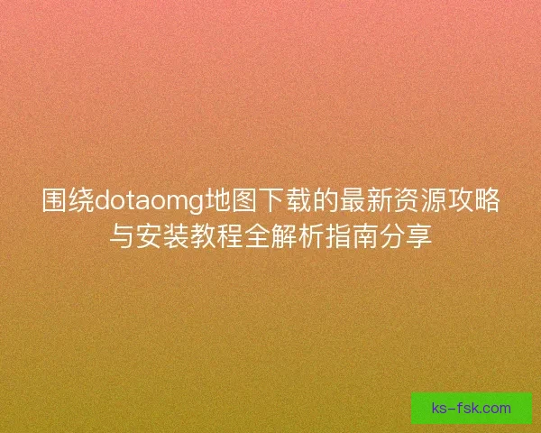 围绕dotaomg地图下载的最新资源攻略与安装教程全解析指南分享 围绕dotaomg地图下载的最新资源攻略与安装教程全解析指南分享