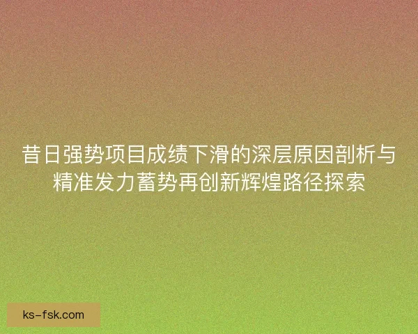 昔日强势项目成绩下滑的深层原因剖析与精准发力蓄势再创新辉煌路径探索