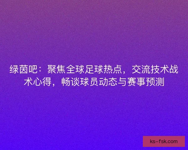绿茵吧：聚焦全球足球热点，交流技术战术心得，畅谈球员动态与赛事预测