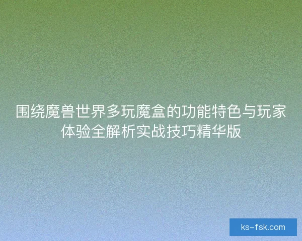 围绕魔兽世界多玩魔盒的功能特色与玩家体验全解析实战技巧精华版