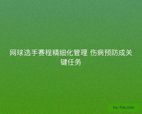 网球选手赛程精细化管理 伤病预防成关键任务