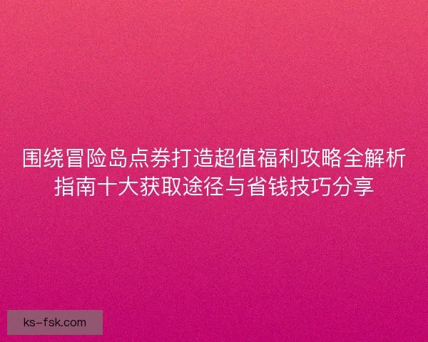 围绕冒险岛点券打造超值福利攻略全解析指南十大获取途径与省钱技巧分享